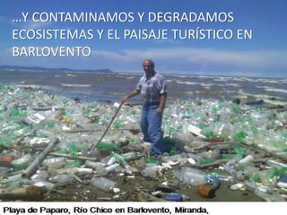 …Y CONTAMINAMOS Y DEGRADAMOS
ECOSISTEMAS Y EL PAISAJE TURÍSTICO EN
BARLOVENTO
 