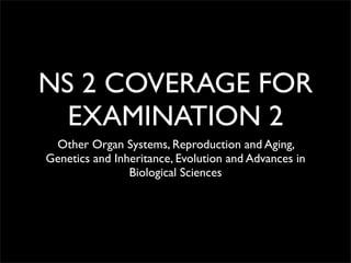 NS 2 COVERAGE FOR
  EXAMINATION 2
 Other Organ Systems, Reproduction and Aging,
Genetics and Inheritance, Evolution and Advances in
                Biological Sciences
 