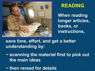 READING
When reading
longer articles,
books, or
instructions,
save time, effort, and get a better
understanding by:
~ scanning the material first to pick out
the main ideas
~ then reread for details

 