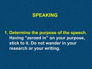 SPEAKING

1. Determine the purpose of the speech.
Having “zeroed in” on your purpose,
stick to it. Do not wander in your
research or your writing.

 