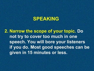 SPEAKING
2. Narrow the scope of your topic. Do
not try to cover too much in one
speech. You will bore your listeners
if you do. Most good speeches can be
given in 15 minutes or less.

 