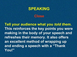SPEAKING
Close
Tell your audience what you told them.
This reinforces the key points you were
making in the body of your speech and
refreshes their memory. It also offers
an excellent method of wrapping up
and ending a speech with a “Thank
You!”

 