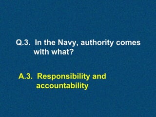 Q.3. In the Navy, authority comes
with what?
A.3. Responsibility and
accountability

 