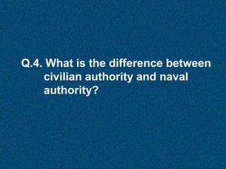 Q.4. What is the difference between
civilian authority and naval
authority?

 