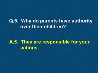 Q.5. Why do parents have authority
over their children?
A.5. They are responsible for your
actions.

 