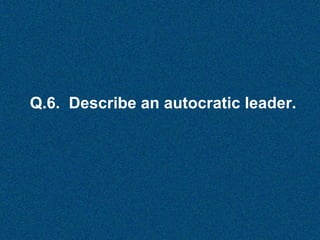 Q.6. Describe an autocratic leader.

 