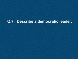 Q.7. Describe a democratic leader.

 