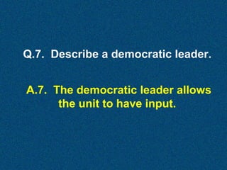 Q.7. Describe a democratic leader.
A.7. The democratic leader allows
the unit to have input.

 