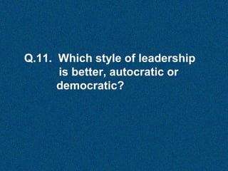 Q.11. Which style of leadership
is better, autocratic or
democratic?

 