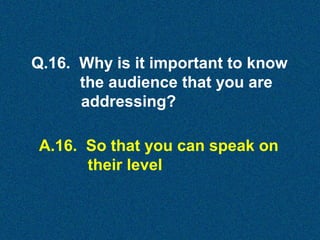 Q.16. Why is it important to know
the audience that you are
addressing?
A.16. So that you can speak on
their level

 