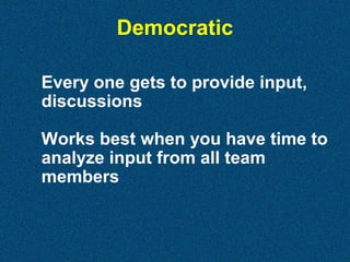 Democratic
Every one gets to provide input,
discussions
Works best when you have time to
analyze input from all team
members

 