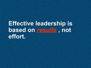 Effective leadership is
based on results , not
effort.

 
