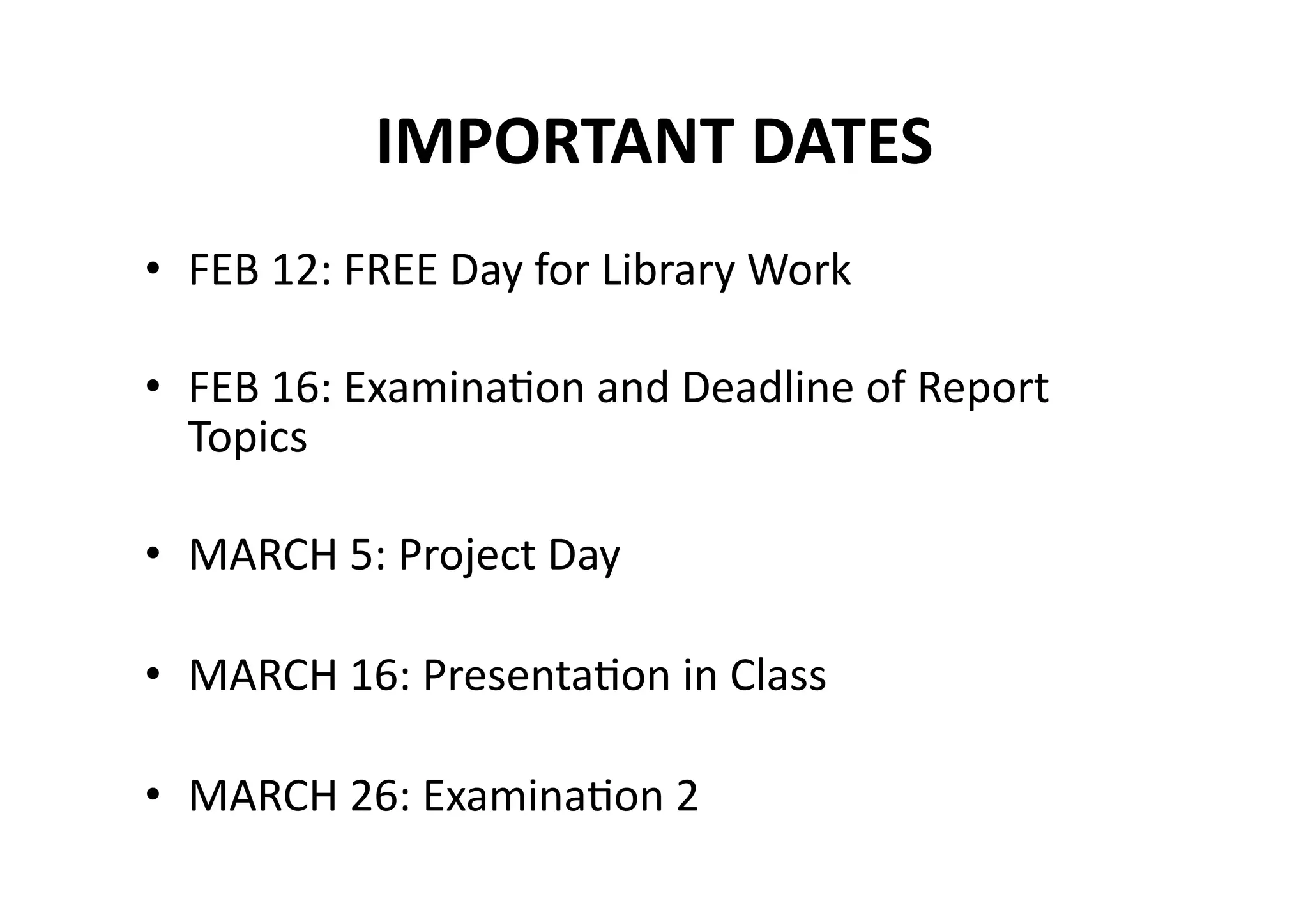 IMPORTANT DATES 
•  FEB 12: FREE Day for Library Work 

•  FEB 16: ExaminaMon and Deadline of Report 
   Topics 

•  MARCH 5: Project Day 

•  MARCH 16: PresentaMon in Class 

•  MARCH 26: ExaminaMon 2 
 
