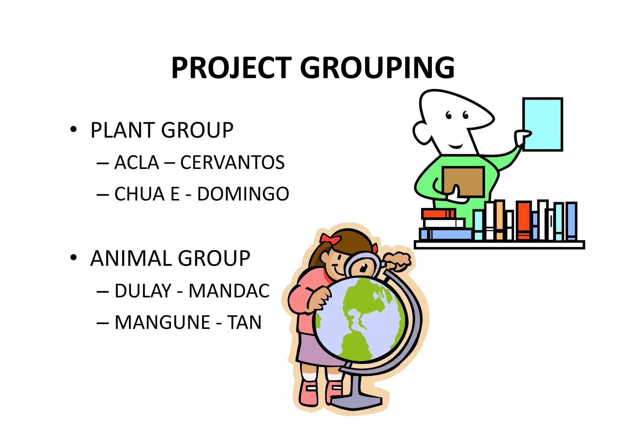 PROJECT GROUPING 
•  PLANT GROUP 
  – ACLA – CERVANTOS 
  – CHUA E ‐ DOMINGO 


•  ANIMAL GROUP 
  – DULAY ‐ MANDAC 
  – MANGUNE ‐ TAN 
 