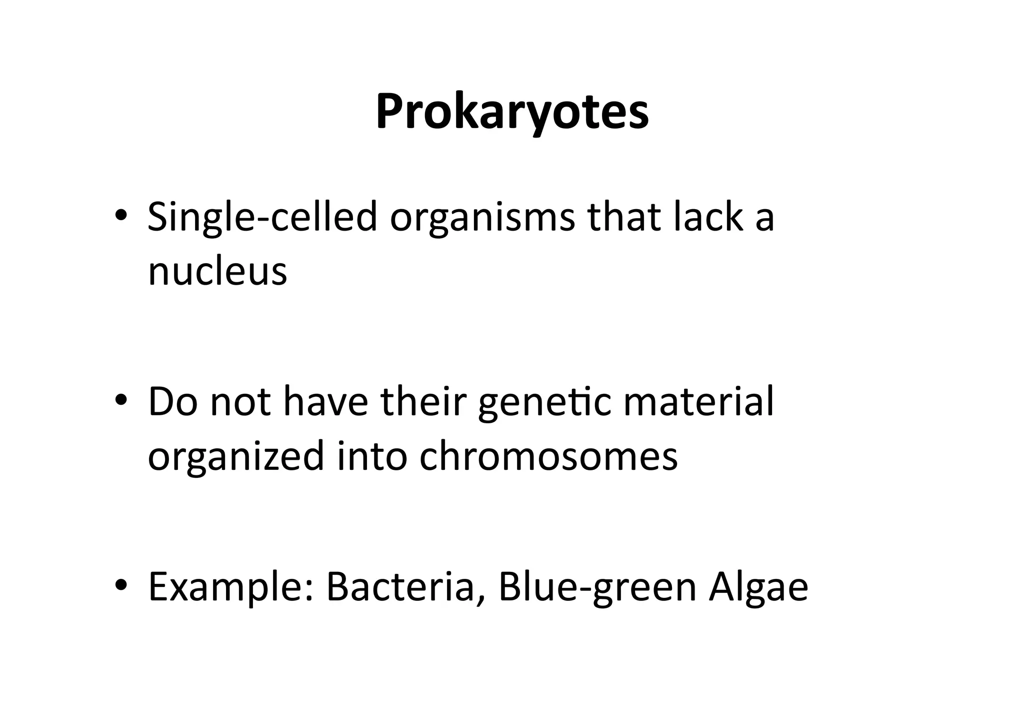 Prokaryotes 
•  Single‐celled organisms that lack a 
   nucleus 

•  Do not have their geneMc material 
   organized into chromosomes 

•  Example: Bacteria, Blue‐green Algae 
 