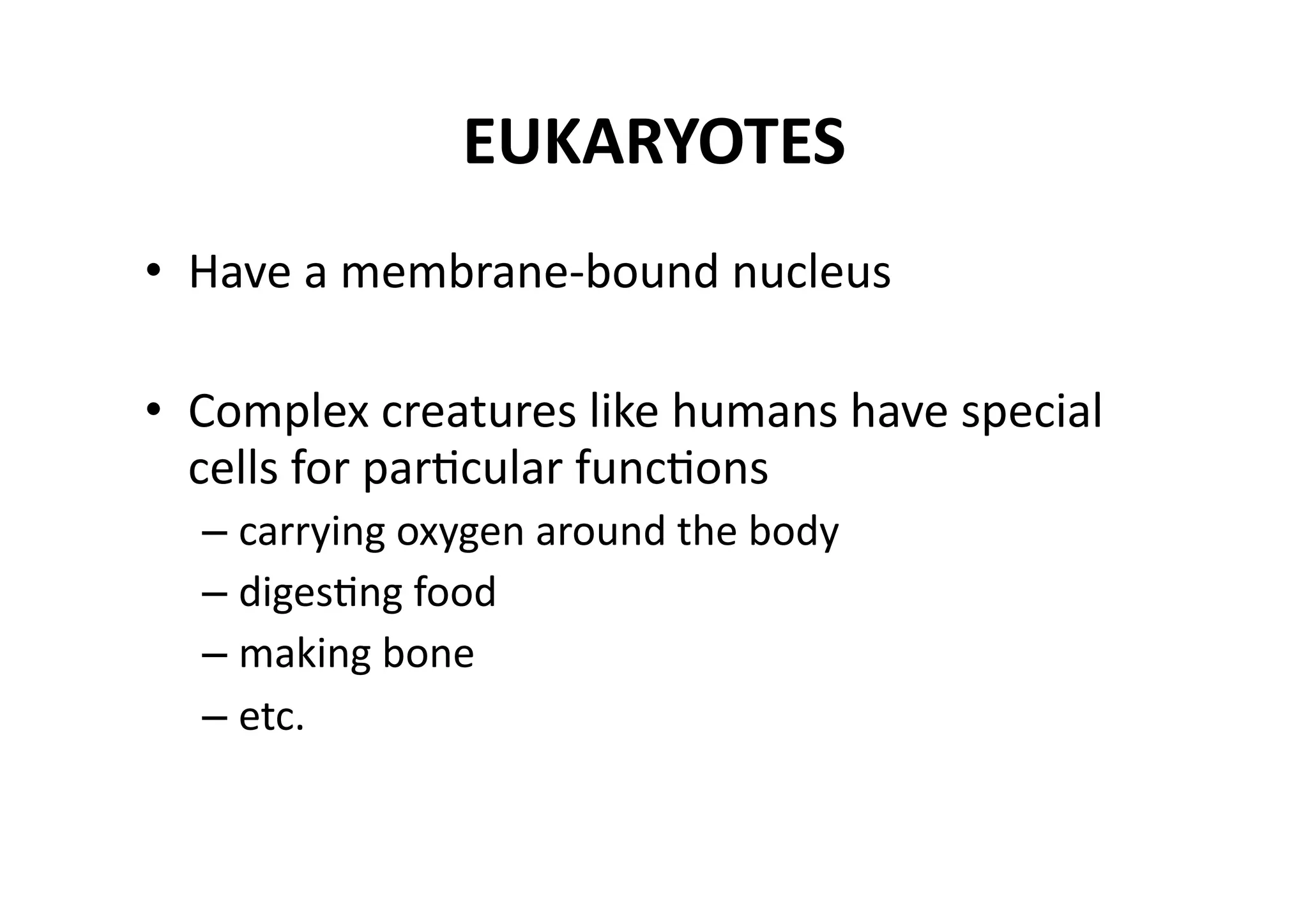 EUKARYOTES 
•  Have a membrane‐bound nucleus 

•  Complex creatures like humans have special 
   cells for parMcular funcMons 
  – carrying oxygen around the body 
  – digesMng food 
  – making bone 
  – etc. 
 