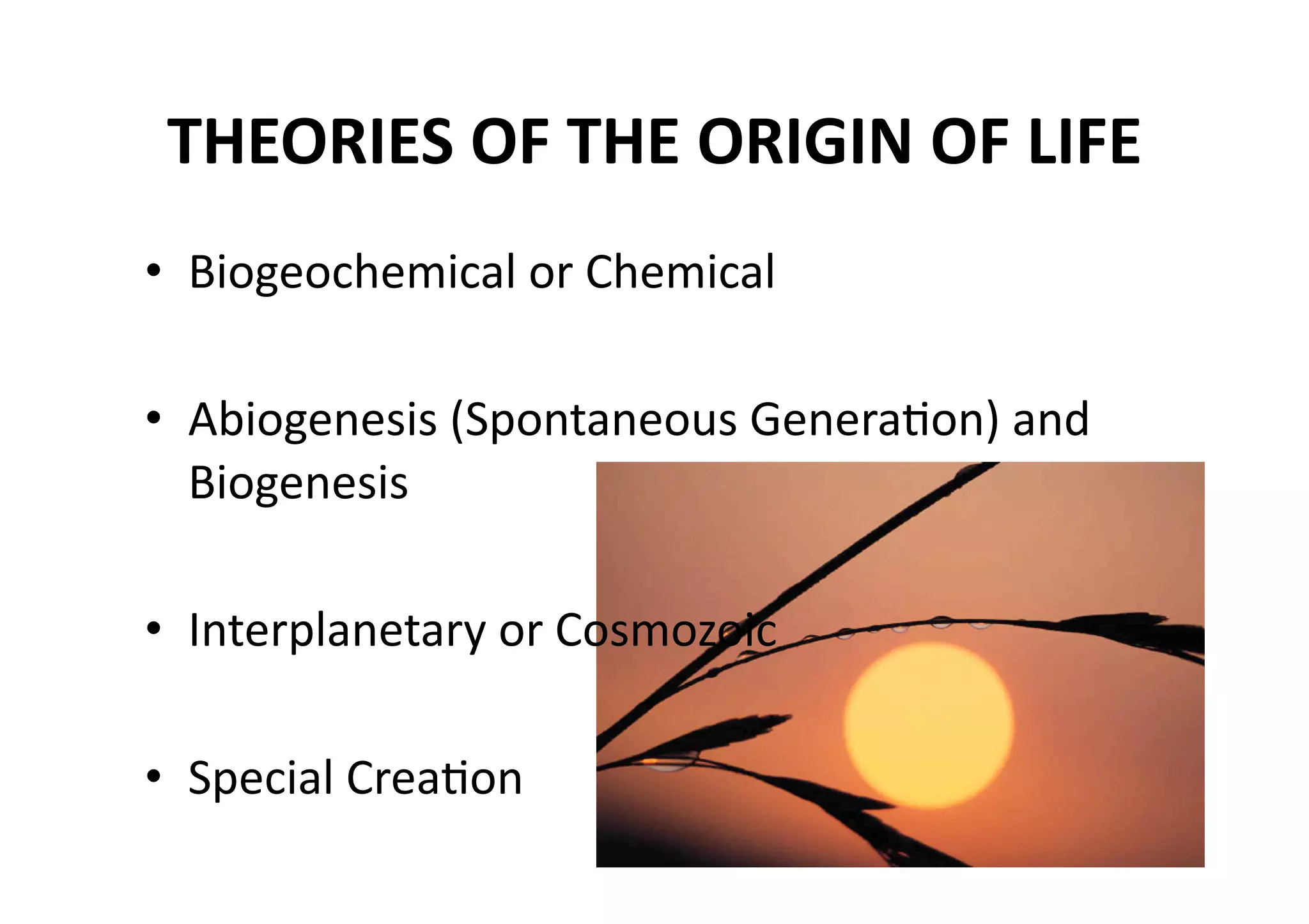 THEORIES OF THE ORIGIN OF LIFE 
•  Biogeochemical or Chemical 

•  Abiogenesis (Spontaneous GeneraMon) and 
   Biogenesis 

•  Interplanetary or Cosmozoic 

•  Special CreaMon 
 