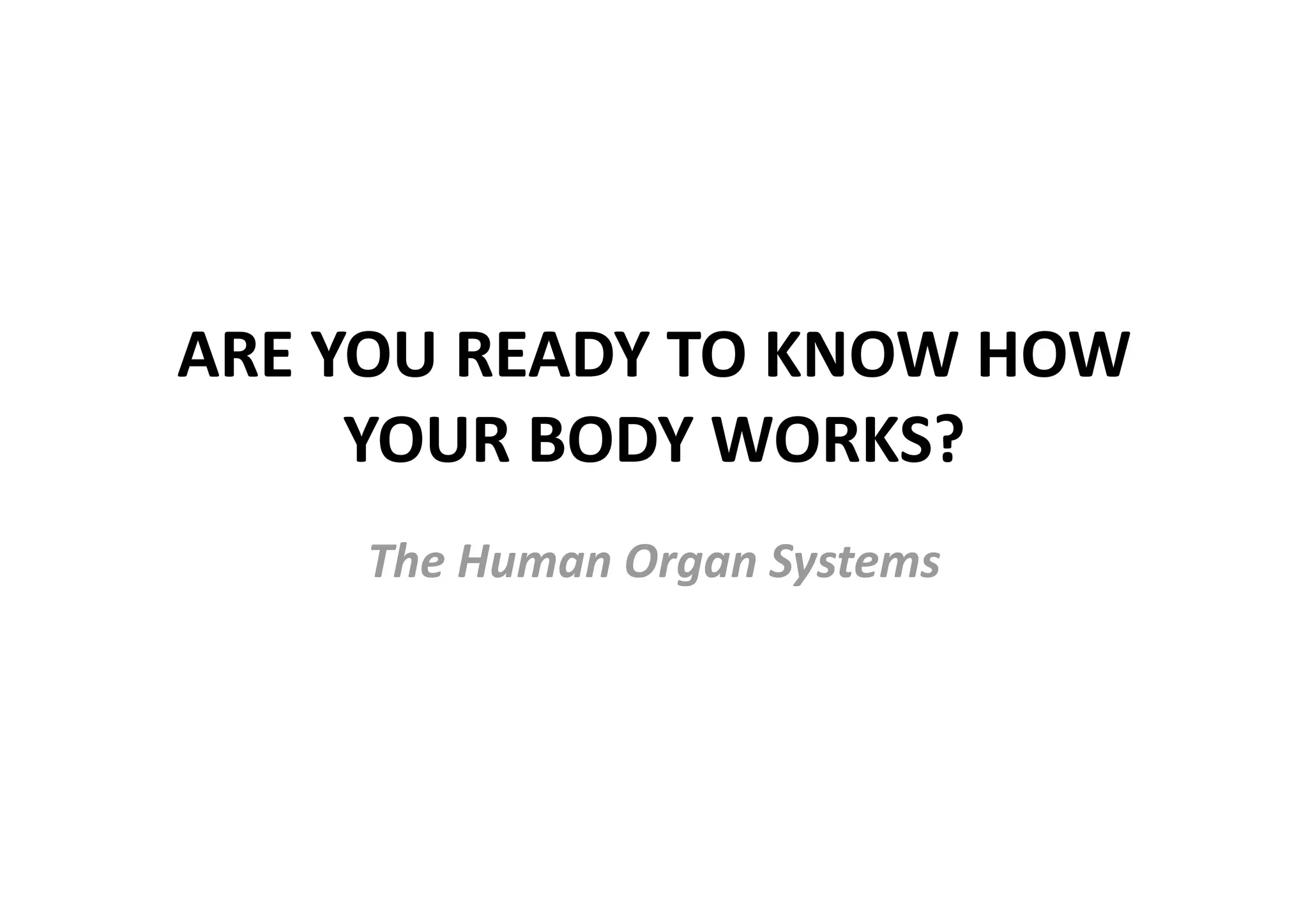 ARE YOU READY TO KNOW HOW 
     YOUR BODY WORKS? 
     The Human Organ Systems 
 
