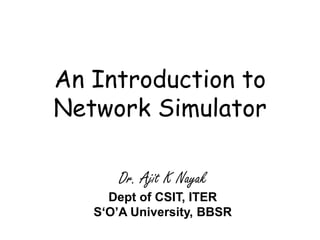 An Introduction to
Network Simulator
Dr. Ajit K Nayak
Dept of CSIT, ITER
S‘O’A University, BBSR
 