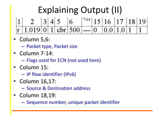 Explaining Output (II)
• Column 5,6:
– Packet type, Packet size
• Column 7-14:
– Flags used for ECN (not used here)
• Column 15:
– IP flow identifier (IPv6)
• Column 16,17:
– Source & Destination address
• Column 18,19:
– Sequence number, unique packet identifier
 