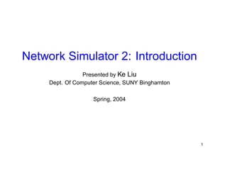 Network Simulator 2: Introduction 
Presented by Ke Liu 
Dept. Of Computer Science, SUNY Binghamton 
Spring, 2004 
1 
 