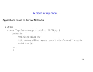 A piece of my code 
Applications based on Sensor Networks 
• .h file: 
class TmprSensorApp : public DiffApp { 
public: 
TmprSensorApp(); 
int command(int argc, const char*const* argv); 
void run(); 
... 
} 
28 
 