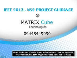 IEEE 2013 - NS2 PROJECT GUIDANCE
@
MATRIX Cube
Technologies
09445449999
No-49, IInd Floor, Vellalar Street, Adambakkam, Chennai – 600 088,
www.matrixcubes.com, hr@matrixcubes.com, 044-43595656
No-49, IInd Floor, Vellalar Street, Adambakkam, Chennai – 600 088,
www.matrixcubes.com, hr@matrixcubes.com, 044-43595656
 