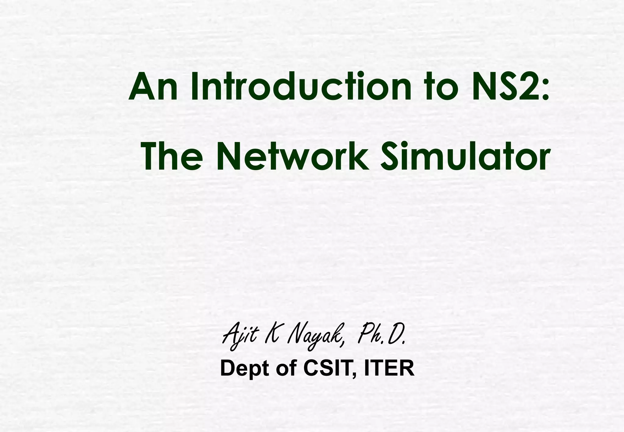 Ajit K Nayak, Ph.D.
Dept of CSIT, ITER
An Introduction to NS2:
The Network Simulator
 