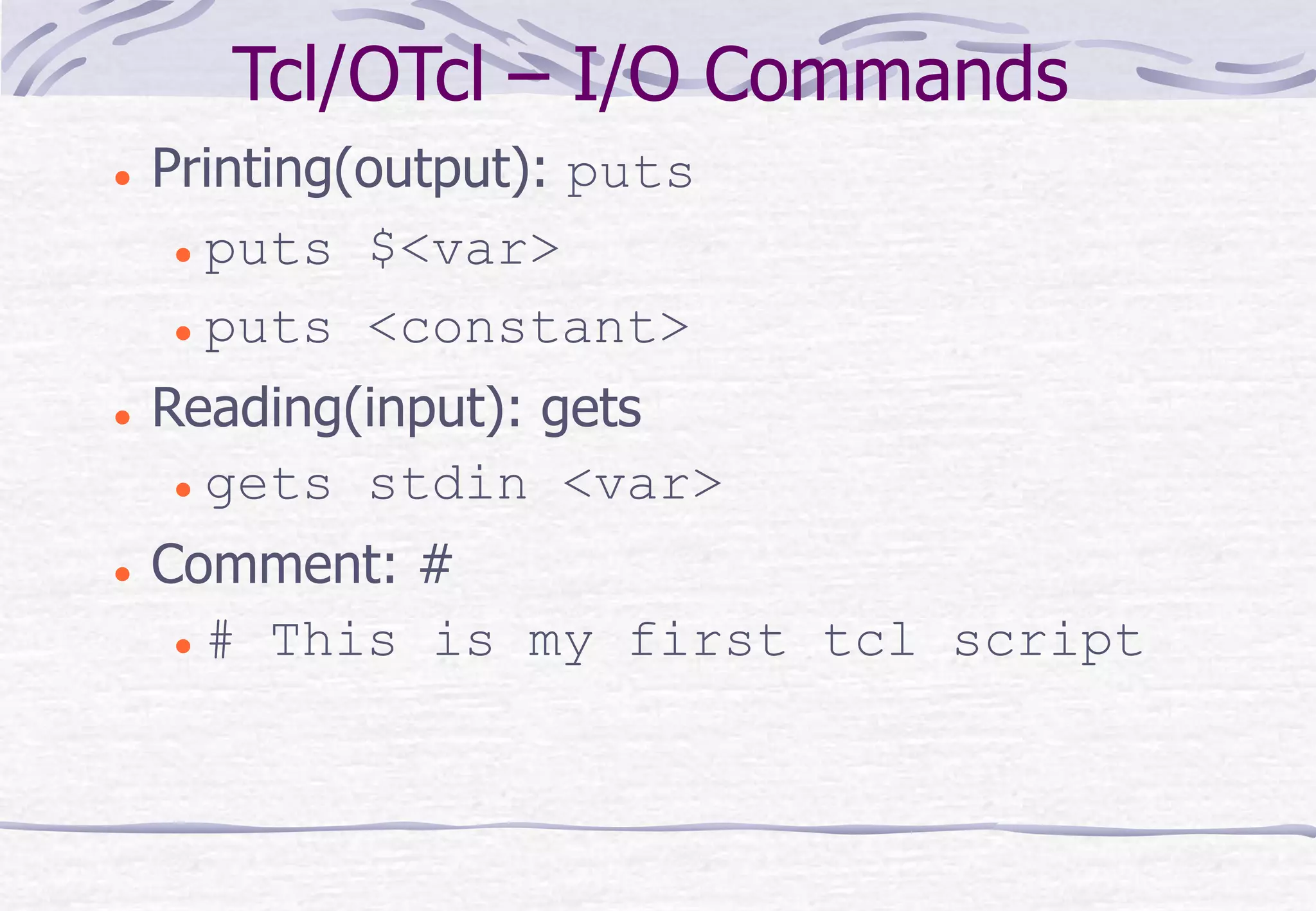Tcl/OTcl – I/O Commands
 Printing(output): puts
 puts $<var>
 puts <constant>
 Reading(input): gets
 gets stdin <var>
 Comment: #
 # This is my first tcl script
 