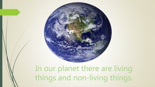 In our planet there are living
things and non-living things.
 