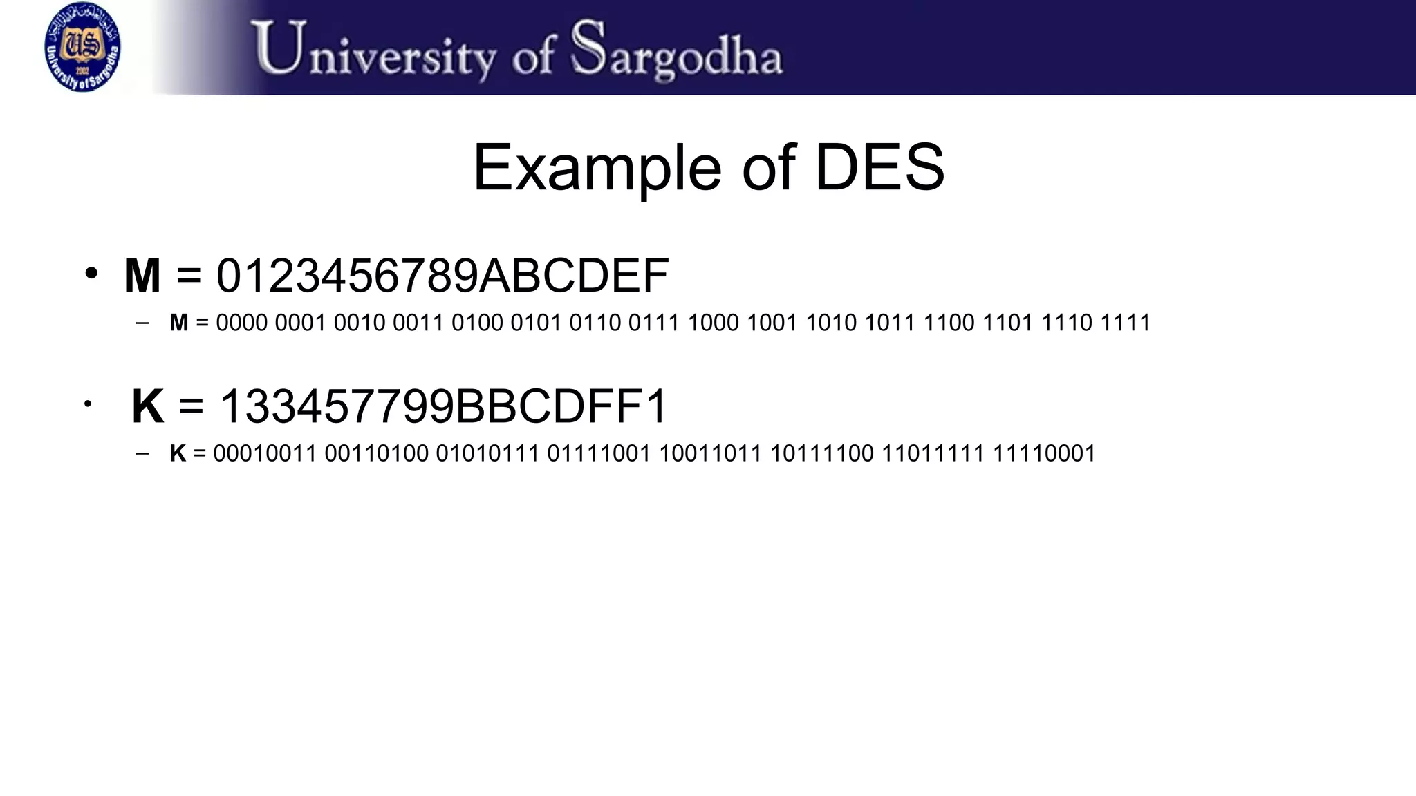 Example of DES
• M = 0123456789ABCDEF
– M = 0000 0001 0010 0011 0100 0101 0110 0111 1000 1001 1010 1011 1100 1101 1110 1111
• K = 133457799BBCDFF1
– K = 00010011 00110100 01010111 01111001 10011011 10111100 11011111 11110001
 