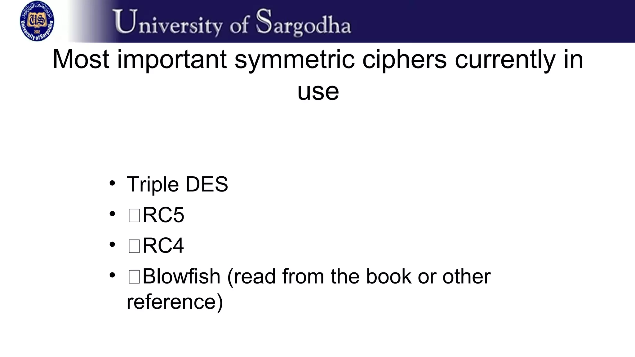 Most important symmetric ciphers currently in
use
• Triple DES
• �RC5
• �RC4
• �Blowfish (read from the book or other
reference)
 