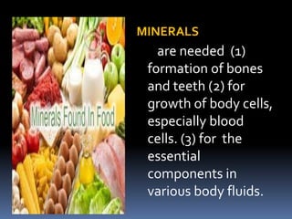 MINERALS
are needed (1)
formation of bones
and teeth (2) for
growth of body cells,
especially blood
cells. (3) for the
essential
components in
various body fluids.
 