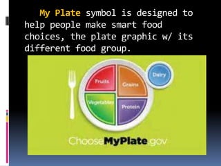 My Plate symbol is designed to
help people make smart food
choices, the plate graphic w/ its
different food group.
 