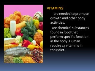 VITAMINS
are needed to promote
growth and other body
activities.
are chemical substances
found in food that
perform specific function
in the body. Human
require 13 vitamins in
their diet.
 