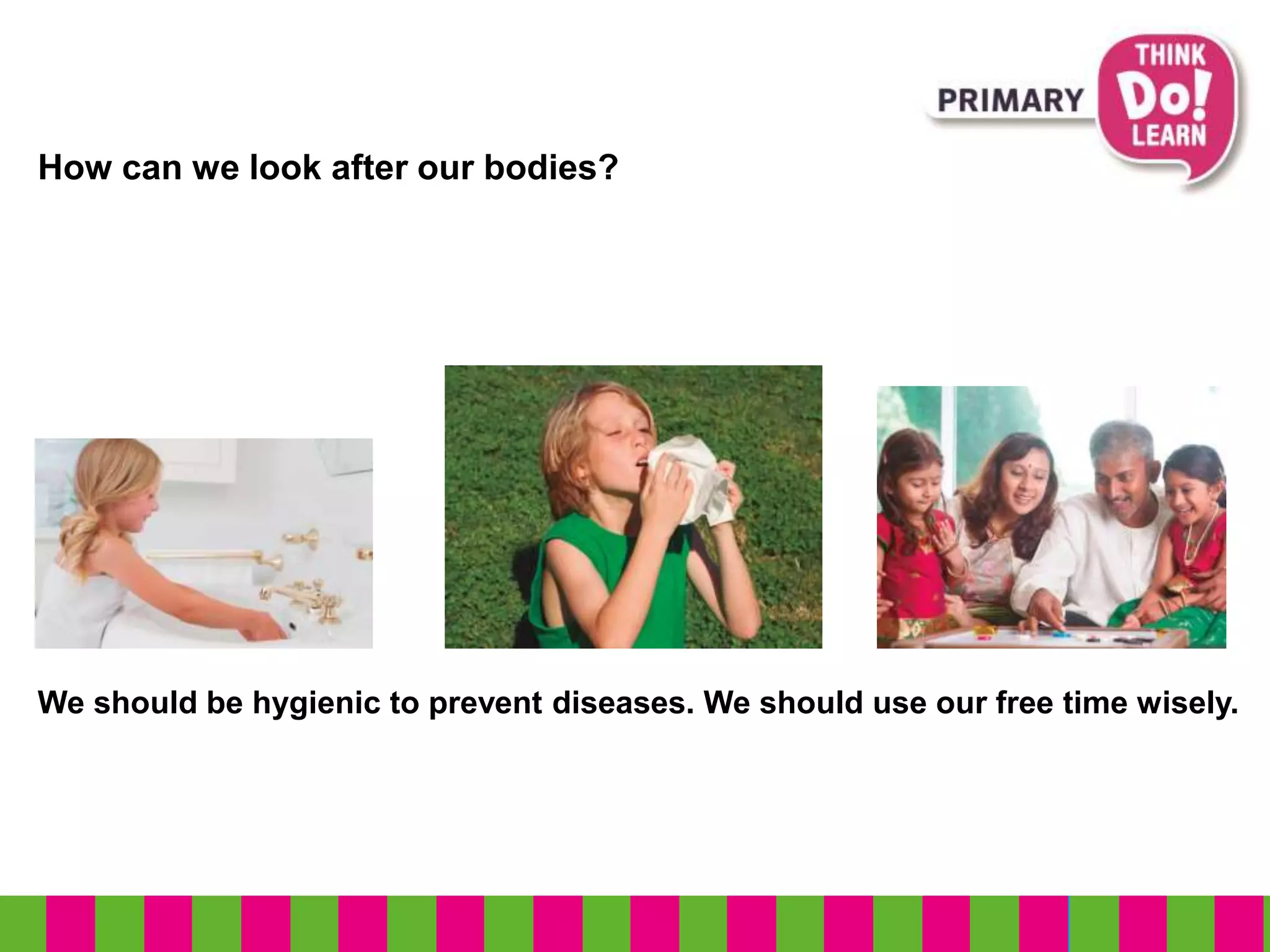 How can we look after our bodies?
We should be hygienic to prevent diseases. We should use our free time wisely.
 