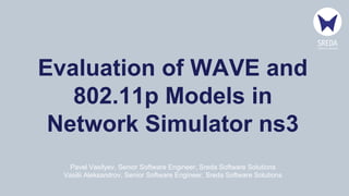 Evaluation of WAVE and
802.11p Models in
Network Simulator ns3
Pavel Vasilyev, Senior Software Engineer, Sreda Software Solutions
Vasilii Aleksandrov, Senior Software Engineer, Sreda Software Solutions
 