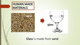 Glass is made from sand.
HUMAN MADE
MATERIALS
sand
glass
