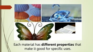 Each material has different properties that
make it good for specific uses.