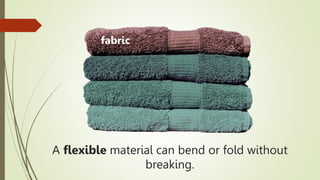 A flexible material can bend or fold without
breaking.
fabric