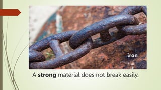 A strong material does not break easily.
iron