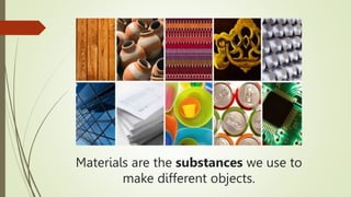 Materials are the substances we use to
make different objects.