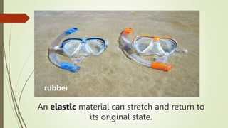 An elastic material can stretch and return to
its original state.
rubber