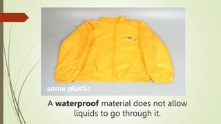 A waterproof material does not allow
liquids to go through it.
some plastic