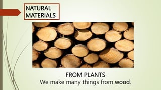 FROM PLANTS
We make many things from wood.
NATURAL
MATERIALS