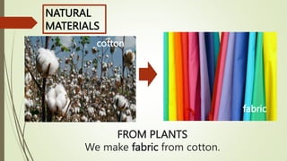 FROM PLANTS
We make fabric from cotton.
fabric
cotton
NATURAL
MATERIALS