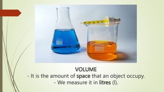 VOLUME
- It is the amount of space that an object occupy.
- We measure it in litres (l).
 