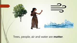 Trees, people, air and water are matter.
 