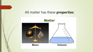 All matter has these properties:
 