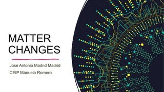 MATTER
CHANGES
Jose Antonio Madrid Madrid
CEIP Manuela Romero
 